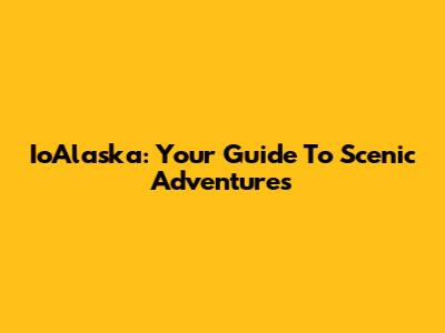 IoAlaska: Your Guide To Scenic Adventures
