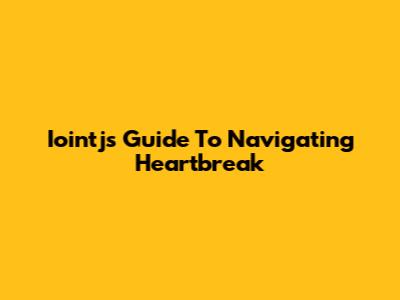 Iointj's Guide To Navigating Heartbreak