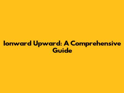 Ionward Upward: A Comprehensive Guide