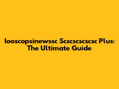 Iooscopsinewssc Scscscscscsc Plus: The Ultimate Guide