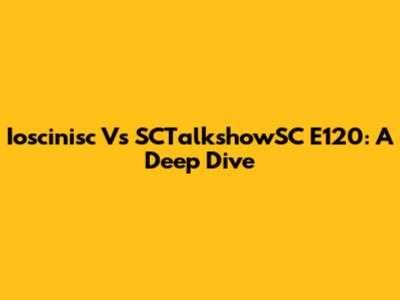 Ioscinisc Vs SCTalkshowSC E120: A Deep Dive