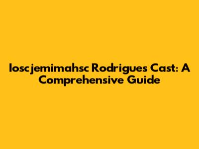 Ioscjemimahsc Rodrigues Cast: A Comprehensive Guide