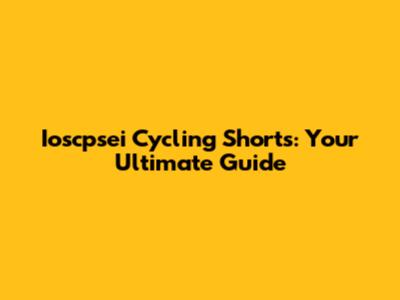 Ioscpsei Cycling Shorts: Your Ultimate Guide