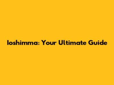 Ioshimma: Your Ultimate Guide