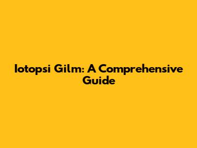 Iotopsi Gilm: A Comprehensive Guide