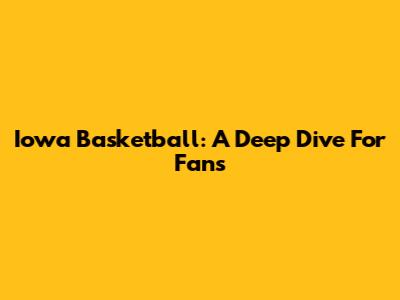 Iowa Basketball: A Deep Dive For Fans