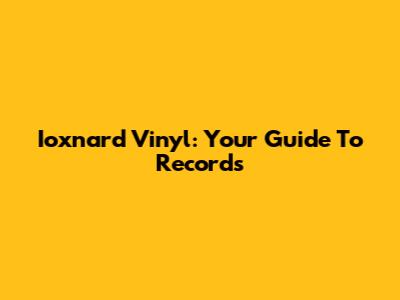 Ioxnard Vinyl: Your Guide To Records