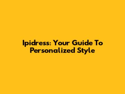 Ipidress: Your Guide To Personalized Style