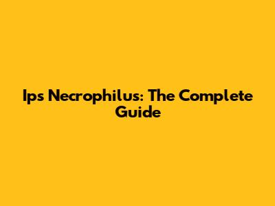 Ips Necrophilus: The Complete Guide