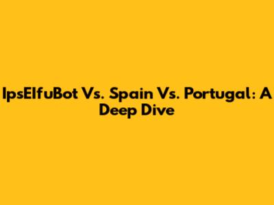 IpsEIfuBot Vs. Spain Vs. Portugal: A Deep Dive