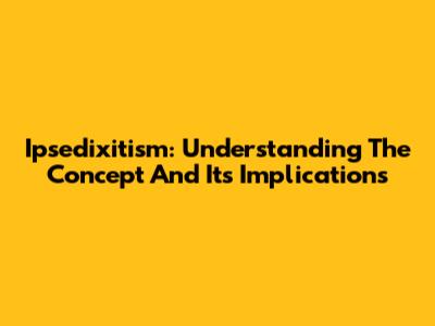 Ipsedixitism: Understanding The Concept And Its Implications