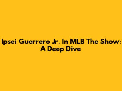 Ipsei Guerrero Jr. In MLB The Show: A Deep Dive