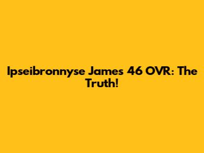 Ipseibronnyse James' 46 OVR: The Truth!