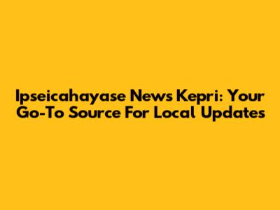 Ipseicahayase News Kepri: Your Go-To Source For Local Updates