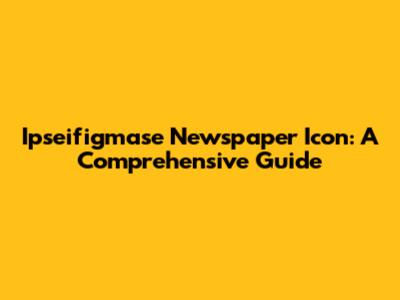 Ipseifigmase Newspaper Icon: A Comprehensive Guide