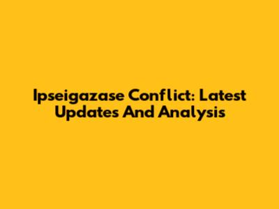 Ipseigazase Conflict: Latest Updates And Analysis