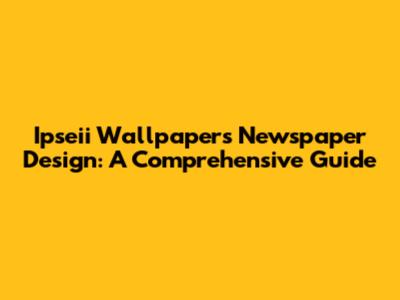 Ipseii Wallpaper's Newspaper Design: A Comprehensive Guide