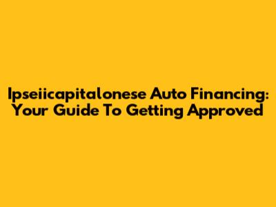 Ipseiicapitalonese Auto Financing: Your Guide To Getting Approved