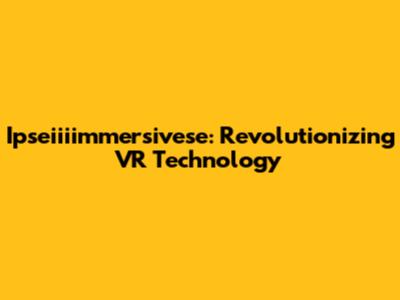 Ipseiiiimmersivese: Revolutionizing VR Technology