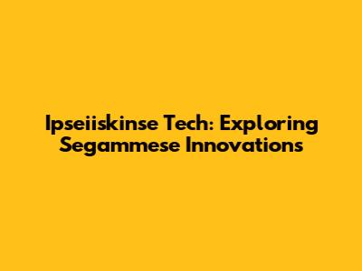 Ipseiiskinse Tech: Exploring Segammese Innovations
