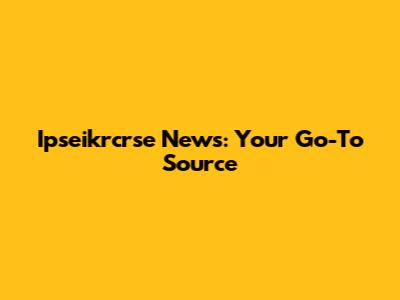 Ipseikrcrse News: Your Go-To Source