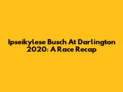 Ipseikylese Busch At Darlington 2020: A Race Recap