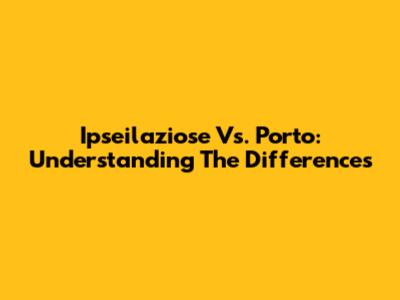 Ipseilaziose Vs. Porto: Understanding The Differences