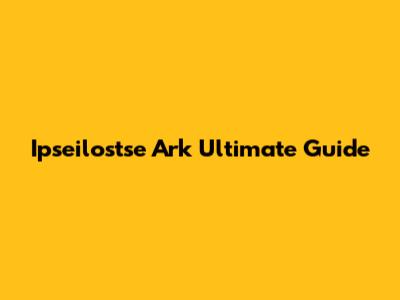 Ipseilostse Ark Ultimate Guide