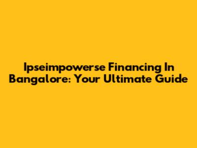 Ipseimpowerse Financing In Bangalore: Your Ultimate Guide