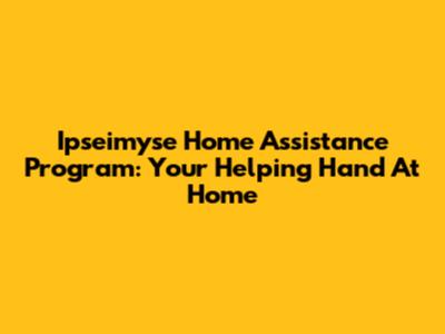 Ipseimyse Home Assistance Program: Your Helping Hand At Home