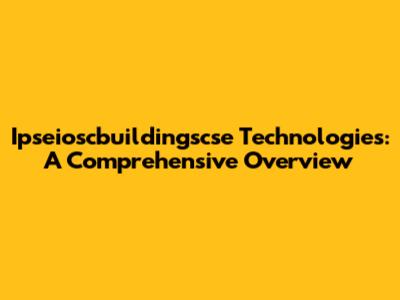 Ipseioscbuildingscse Technologies: A Comprehensive Overview
