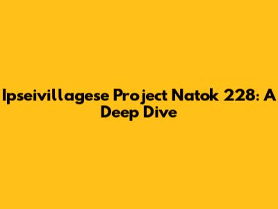 Ipseivillagese Project Natok 228: A Deep Dive