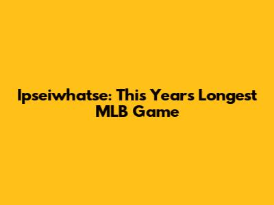 Ipseiwhatse: This Year's Longest MLB Game