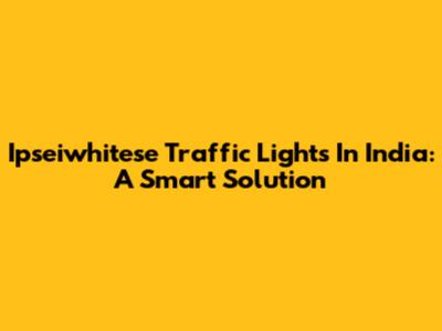 Ipseiwhitese Traffic Lights In India: A Smart Solution