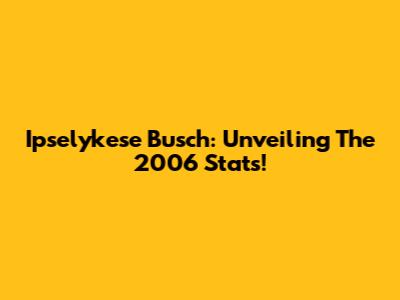 Ipselykese Busch: Unveiling The 2006 Stats!