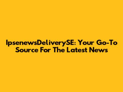 IpsenewsDeliverySE: Your Go-To Source For The Latest News