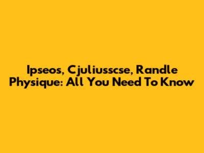 Ipseos, Cjuliusscse, Randle Physique: All You Need To Know
