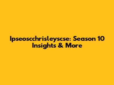 Ipseoscchrisleyscse: Season 10 Insights & More