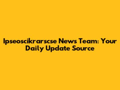 Ipseoscikrarscse News Team: Your Daily Update Source