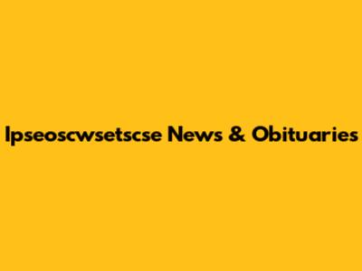 Ipseoscwsetscse News & Obituaries