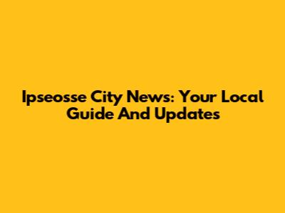 Ipseosse City News: Your Local Guide And Updates