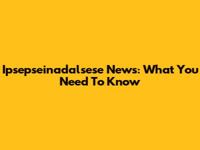 Ipsepseinadalsese News: What You Need To Know