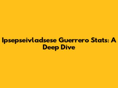 Ipsepseivladsese Guerrero Stats: A Deep Dive