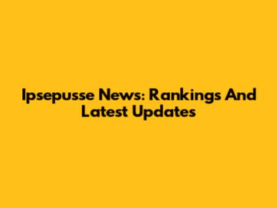 Ipsepusse News: Rankings And Latest Updates