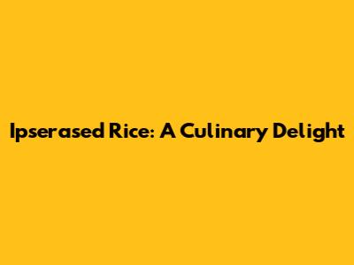 Ipserased Rice: A Culinary Delight