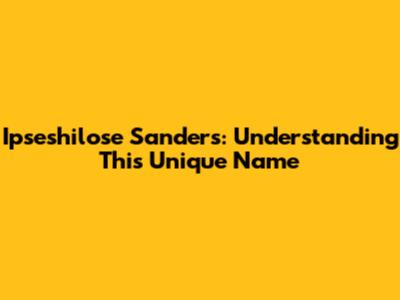 Ipseshilose Sanders: Understanding This Unique Name