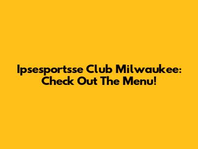 Ipsesportsse Club Milwaukee: Check Out The Menu!