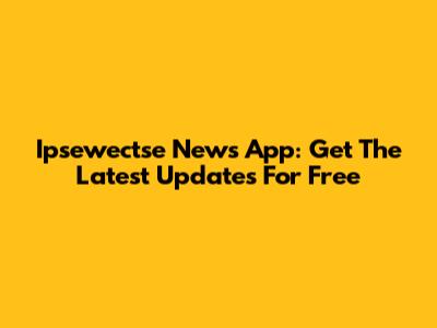 Ipsewectse News App: Get The Latest Updates For Free