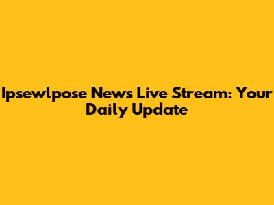 Ipsewlpose News Live Stream: Your Daily Update