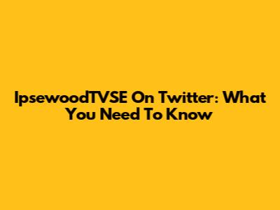 IpsewoodTVSE On Twitter: What You Need To Know